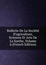Bulletin De La Socit D`agriculture, Sciences Et Arts De La Sarthe, Volume 6 (French Edition)