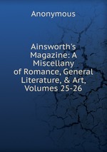 Ainsworth`s Magazine: A Miscellany of Romance, General Literature, & Art, Volumes 25-26