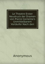Le Theatre Erster Neudruck der Dramen von Pierre Corneille`s Unmittelbarem Vorlufer Nach den