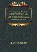 The out-pouring of the Holy Ghost: A sermon preach`d in Boston, May 13, 1742. On a day of prayer observed by the First Church there, to ask of God the effusion of his spirit