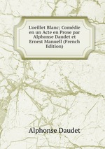 L`oeillet Blanc; Comdie en un Acte en Prose par Alphonse Daudet et Ernest Manuell (French Edition)