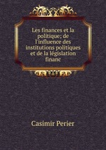 Les finances et la politique; de l`influence des institutions politiques et de la lgislation financ