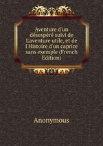 Aventure d`un dsespr suivi de L`aventure utile, et de l`Histoire d`un caprice sans exemple (French Edition)
