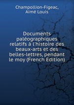 Documents palographiques relatifs  l`histoire des beaux-arts et des belles-lettres, pendant le moy (French Edition)