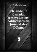 L`Irlande, le Canada, Jersey: Lettres Addresses au Journal des Dbats