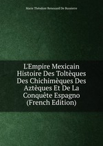 L`Empire Mexicain Histoire Des Toltques Des Chichimques Des Aztques Et De La Conqute Espagno (French Edition)