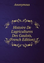 Histoire De L`agricultures Des Gaulois, (French Edition)