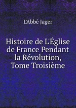 Histoire de L`glise de France Pendant la Rvolution, Tome Troisime