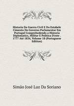 Historia Da Guerra Civil E Do Estabele Cimento Do Governo Parlamentar Em Portugal Comprehedendo a Historia Diplomatics, Militar E Politica D`este . 1777 At 1834, Volume 18 (Portuguese Edition)