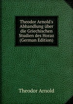 Theodor Arnold`s Abhandlung ber die Griechischen Studien des Horaz (German Edition)