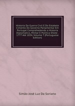 Historia Da Guerra Civil E Do Estabele Cimento Do Governo Parlamentar Em Portugal Comprehedendo a Historia Diplomatics, Militar E Politica D`este . 1777 At 1834, Volume 7 (Portuguese Edition)