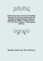 Historia Da Guerra Civil E Do Estabele Cimento Do Governo Parlamentar Em Portugal Comprehedendo a Historia Diplomatics, Militar E Politica D`este . 1777 At 1834, Volume 19 (Portuguese Edition)