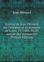 Journal de Jean Hroard sur l`enfance et la jeunesse de Louis 13 (1601-1628) extrait des manuscrits (French Edition)