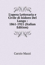 L`opera Letteraria e Civile di Isidoro Del Lungo : 1861-1921 (Italian Edition)