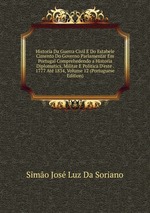 Historia Da Guerra Civil E Do Estabele Cimento Do Governo Parlamentar Em Portugal Comprehedendo a Historia Diplomatics, Militar E Politica D`este . 1777 At 1834, Volume 12 (Portuguese Edition)