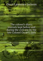 The colonel`s diary; journals kept before and during the civil war by the late Colonel Oscar L. Jack