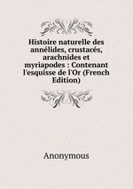 Histoire naturelle des annlides, crustacs, arachnides et myriapodes : Contenant l`esquisse de l`Or (French Edition)