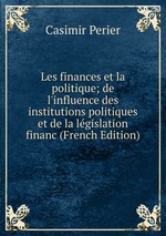 Les finances et la politique; de l`influence des institutions politiques et de la lgislation financ (French Edition)