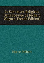 Le Sentiment Religieux Dans L`oeuvre de Richard Wagner (French Edition)