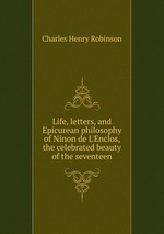 Life, letters, and Epicurean philosophy of Ninon de L`Enclos, the celebrated beauty of the seventeen