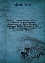 Oeuvres Complettes D`alexis Piron: Le Mariage De Momus, Ou La Gigantomachie; Opra-Comique.  Columbine-Nittis; Parodie.  Crdit Est Mort; . Mariannes; Parodie.  Atis; Parodie.  Philom