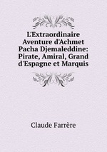 L`Extraordinaire Aventure d`Achmet Pacha Djemaleddine: Pirate, Amiral, Grand d`Espagne et Marquis