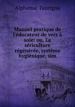 Manuel pratique de l`ducateur de vers  soie: ou, La sriculture rgnre, systme hyginique, sim