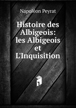 Histoire des Albigeois: les Albigeois et L`Inquisition