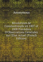 Rvolutions de Constantinople en 1807 et 1808 Prcdes D`Observations Gnrales sur l`Etat Actuel (French Edition)