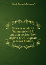 Services rendus  l`humanit et  la maison de Bourbon depuis 1779 jusqu`au . (French Edition)