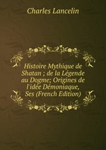 Histoire Mythique de Shatan ; de la Lgende au Dogme; Origines de l`ide Dmoniaque, Ses (French Edition)