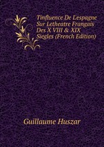 Tinfluence De L`espagne Sur Letheatre Frangais Des X VIII & XIX Siegles (French Edition)