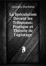 La Spculation Devant les Tribunaux: Pratique et Thorie de l`agiotage