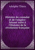 Histoire du consulat et de l`empire: faisant suite l`Histoire de la rvolution franaise
