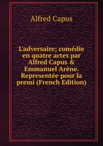 L`adversaire; comdie en quatre actes par Alfred Capus & Emmanuel Arne. Represente pour la premi (French Edition)