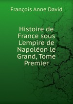 Histoire de France sous L`empire de Napolon le Grand, Tome Premier