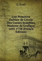 Une Primitive Oublie de L`cole Des Coeurs Sensibles Madame de Grafigny 1695-1758 (French Edition)