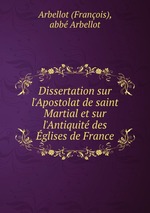 Dissertation sur l`Apostolat de saint Martial et sur l`Antiquit des glises de France