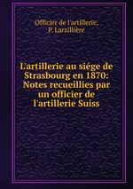 L`artillerie au sige de Strasbourg en 1870: Notes recueillies par un officier de l`artillerie Suiss