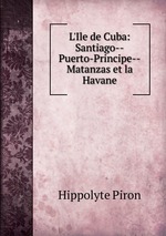 L`Ile de Cuba: Santiago--Puerto-Principe--Matanzas et la Havane
