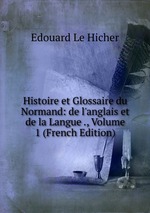 Histoire et Glossaire du Normand: de l`anglais et de la Langue ., Volume 1 (French Edition)
