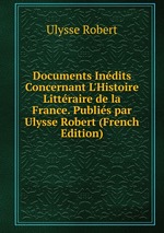 Documents Indits Concernant L`Histoire Littraire de la France. Publis par Ulysse Robert (French Edition)