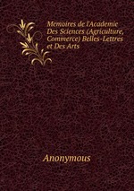 Memoires de l`Academie Des Sciences (Agriculture, Commerce) Belles-Lettres et Des Arts