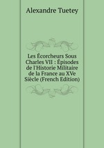 Les corcheurs Sous Charles VII : pisodes de l`Historie Militaire de la France au XVe Sicle (French Edition)