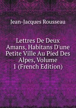 Lettres De Deux Amans, Habitans D`une Petite Ville Au Pied Des Alpes, Volume 1 (French Edition)