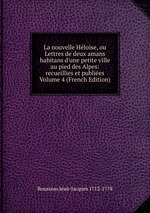 La nouvelle Hloise, ou Lettres de deux amans habitans d`une petite ville au pied des Alpes: recueillies et publies Volume 4 (French Edition)