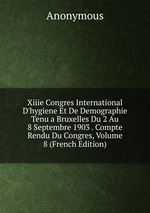 Xiiie Congres International D`hygiene Et De Demographie Tenu a Bruxelles Du 2 Au 8 Septembre 1903 . Compte Rendu Du Congres, Volume 8 (French Edition)