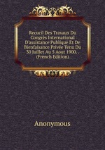 Recucil Des Travaux Du Congrs International D`assistance Publique Et De Bienfaisance Prive Tenu Du 30 Juillet Au 5 Aout 1900. . (French Edition)