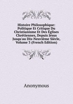 Histoire Philosophique: Politique Et Critique Du Christianisme Et Des glises Chrtiennes, Depuis Jsus Jusqu`au Dix-Neuvime Sicle, Volume 3 (French Edition)