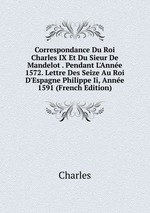 Correspondance Du Roi Charles IX Et Du Sieur De Mandelot . Pendant L`Anne 1572. Lettre Des Seize Au Roi D`Espagne Philippe Ii, Anne 1591 (French Edition)